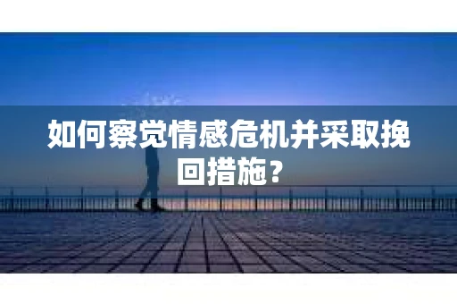 如何察觉情感危机并采取挽回措施？
