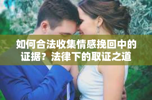 如何合法收集情感挽回中的证据？法律下的取证之道