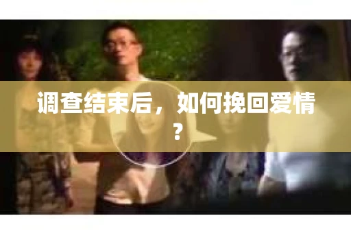 调查结束后，如何挽回爱情？