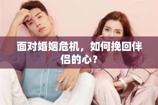 面对婚姻危机，如何挽回伴侣的心？