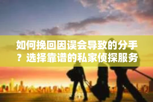 如何挽回因误会导致的分手?选择靠谱的私家侦探服务指南 如何挽回因误会导致的分手?选择靠谱的私家侦探服务指南
