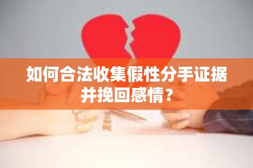 如何合法收集假性分手证据并挽回感情？