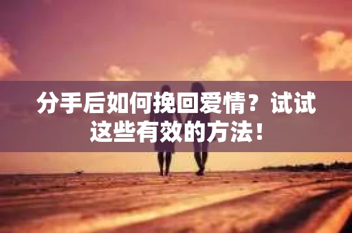 分手后如何挽回爱情？试试这些有效的方法！