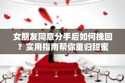 女朋友同意分手后如何挽回？实用指南帮你重归甜蜜
