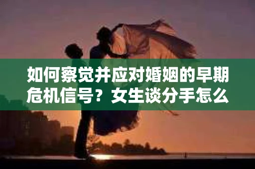如何察觉并应对婚姻的早期危机信号？女生谈分手怎么挽回