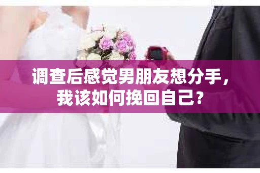 调查后感觉男朋友想分手，我该如何挽回自己？