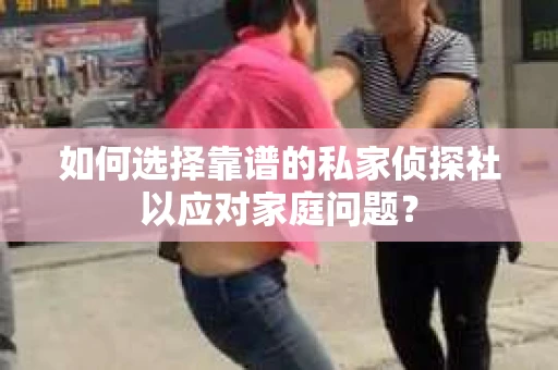 如何选择靠谱的私家侦探社以应对家庭问题？