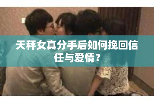 天秤女真分手后如何挽回信任与爱情？