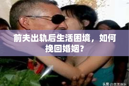 前夫出轨后生活困境,如何挽回婚姻? 前夫出轨后生活困境,如何挽回婚姻?