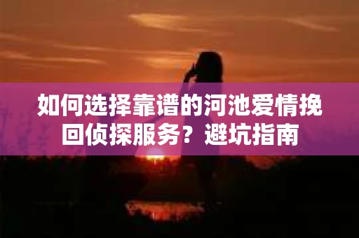 如何选择靠谱的河池爱情挽回侦探服务？避坑指南