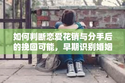 如何判断恋爱花销与分手后的挽回可能,早期识别婚姻危机的关键信号 如何判断恋爱花销与分手后的挽回可能,早期识别婚姻危机的关键信号