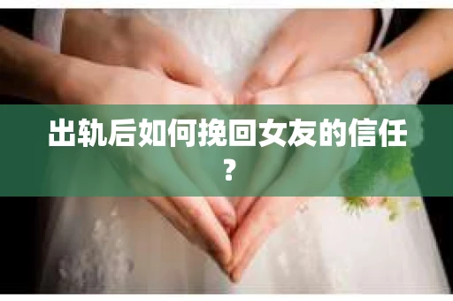 出轨后如何挽回女友的信任？