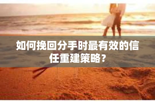 如何挽回分手时最有效的信任重建策略？
