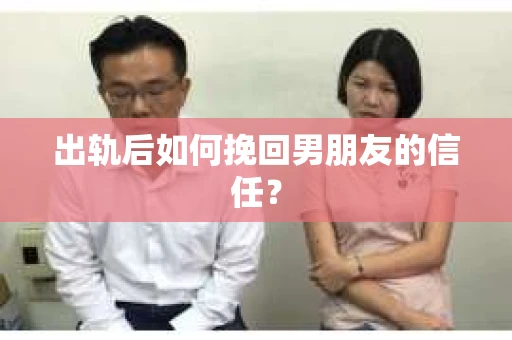 出轨后如何挽回男朋友的信任？