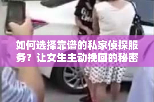如何选择靠谱的私家侦探服务？让女生主动挽回的秘密武器怎么办？