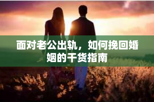 面对老公出轨，如何挽回婚姻的干货指南