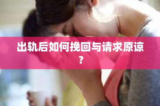 出轨后如何挽回与请求原谅? 出轨后如何挽回与请求原谅?