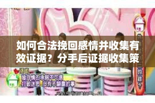 如何合法挽回感情并收集有效证据?分手后证据收集策略 如何合法挽回感情并收集有效证据?分手后证据收集策略