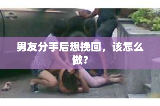 男友分手后想挽回，该怎么做？