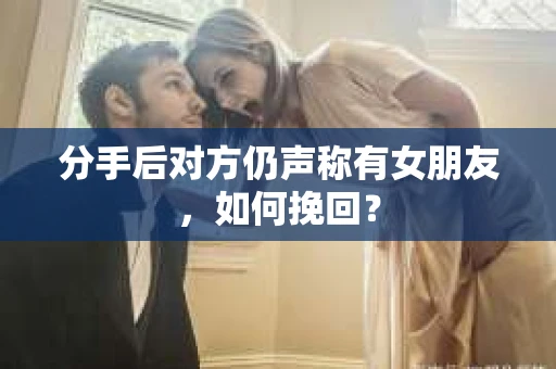 分手后对方仍声称有女朋友，如何挽回？