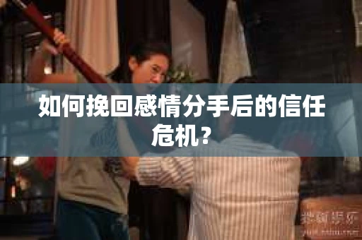 如何挽回感情分手后的信任危机？