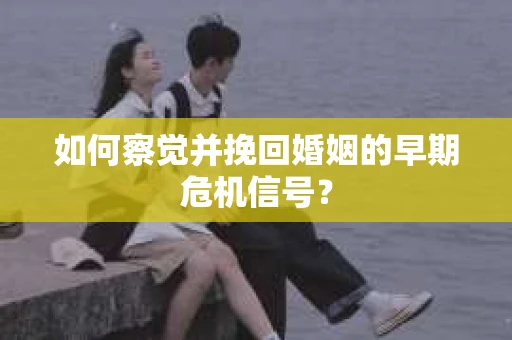 如何察觉并挽回婚姻的早期危机信号？
