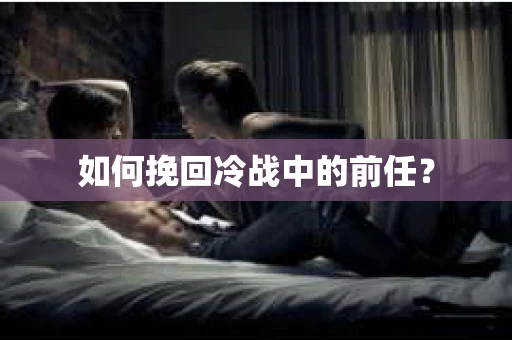 如何挽回冷战中的前任？