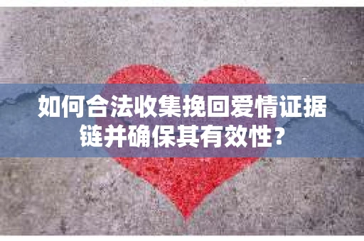 如何合法收集挽回爱情证据链并确保其有效性？