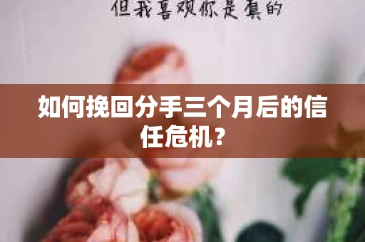如何挽回分手三个月后的信任危机？