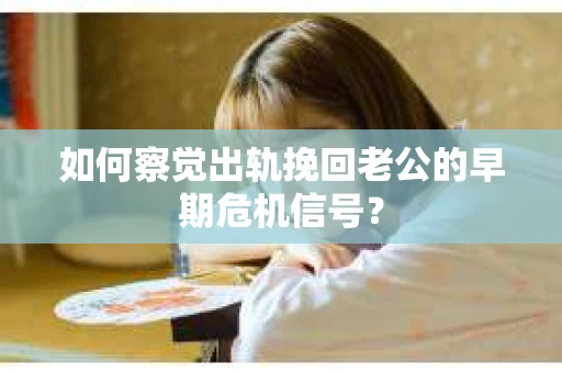 如何察觉出轨挽回老公的早期危机信号？