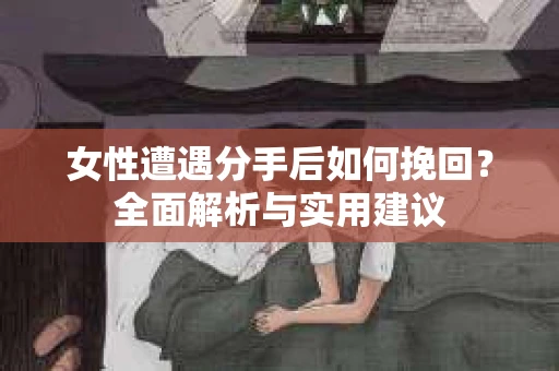 女性遭遇分手后如何挽回?全面解析与实用建议 女性遭遇分手后如何挽回?全面解析与实用建议