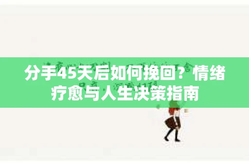 分手45天后如何挽回？情绪疗愈与人生决策指南