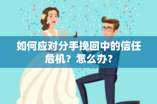如何应对分手挽回中的信任危机？怎么办？