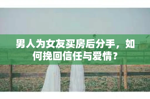 男人为女友买房后分手，如何挽回信任与爱情？