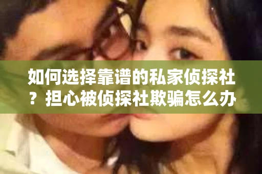 如何选择靠谱的私家侦探社？担心被侦探社欺骗怎么办？