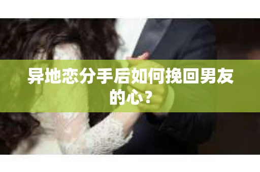 异地恋分手后如何挽回男友的心？