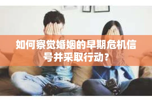 如何察觉婚姻的早期危机信号并采取行动？