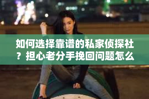 如何选择靠谱的私家侦探社？担心老分手挽回问题怎么办？