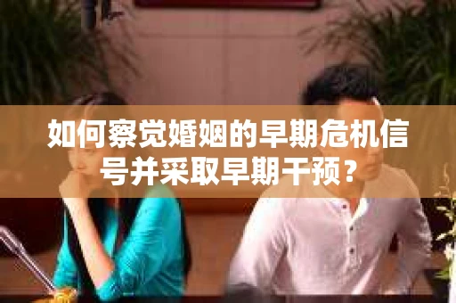 如何察觉婚姻的早期危机信号并采取早期干预? 如何察觉婚姻的早期危机信号并采取早期干预?