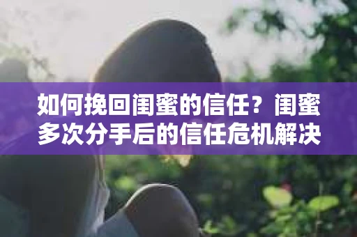 如何挽回闺蜜的信任？闺蜜多次分手后的信任危机解决方案