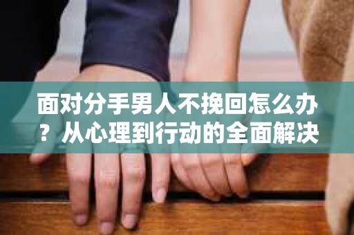 面对分手男人不挽回怎么办?从心理到行动的全面解决方案 面对分手男人不挽回怎么办?从心理到行动的全面解决方案