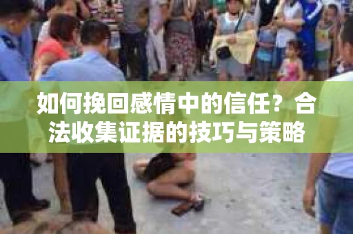 如何挽回感情中的信任？合法收集证据的技巧与策略