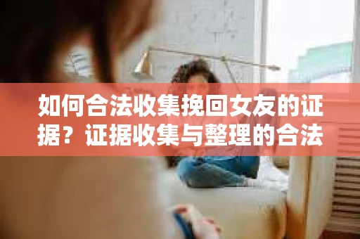 如何合法收集挽回女友的证据？证据收集与整理的合法策略怎么办？