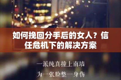 如何挽回分手后的女人？信任危机下的解决方案