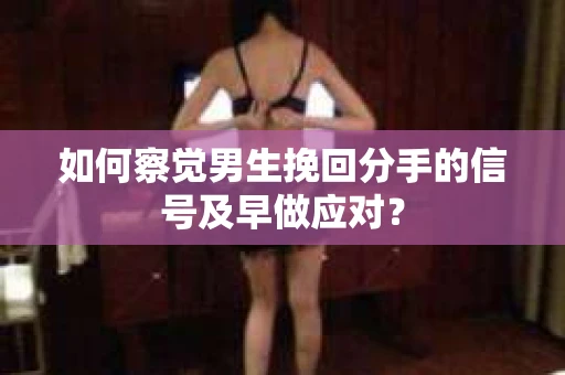 如何察觉男生挽回分手的信号及早做应对？