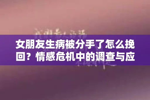 女朋友生病被分手了怎么挽回？情感危机中的调查与应对策略