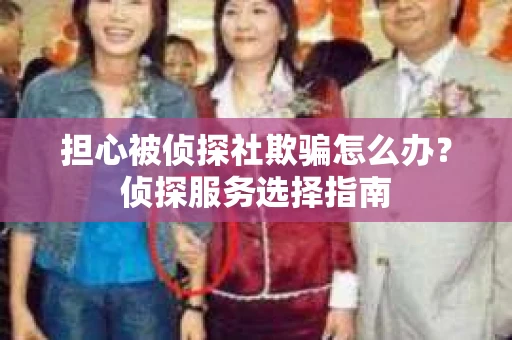 担心被侦探社欺骗怎么办？侦探服务选择指南