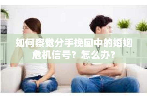 如何察觉分手挽回中的婚姻危机信号？怎么办？