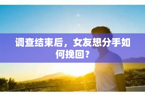 调查结束后，女友想分手如何挽回？