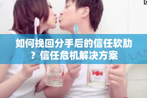如何挽回分手后的信任软肋？信任危机解决方案